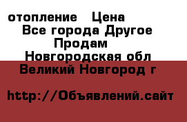 отопление › Цена ­ 50 000 - Все города Другое » Продам   . Новгородская обл.,Великий Новгород г.